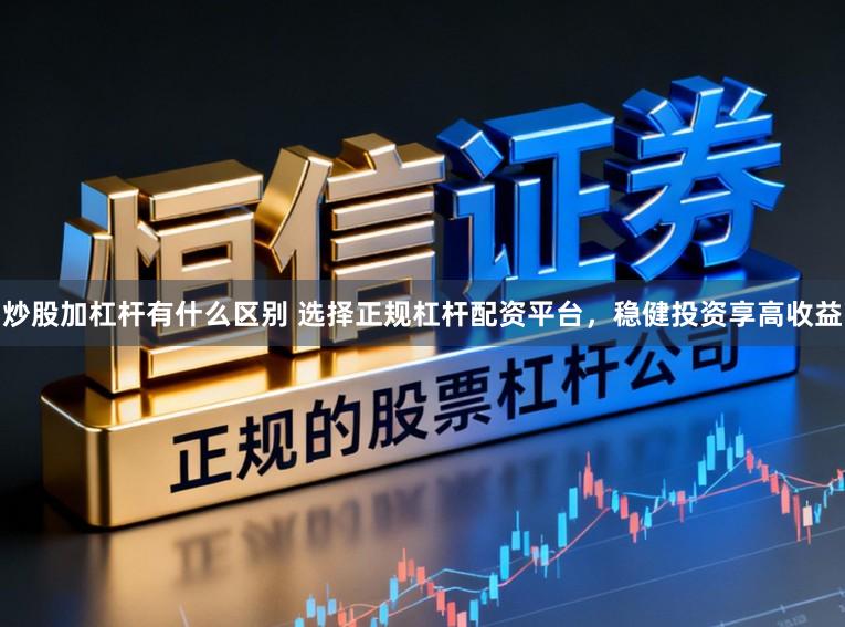 炒股加杠杆有什么区别 选择正规杠杆配资平台，稳健投资享高收益