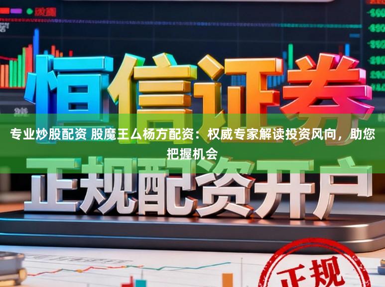 专业炒股配资 股魔王厶杨方配资：权威专家解读投资风向，助您把握机会
