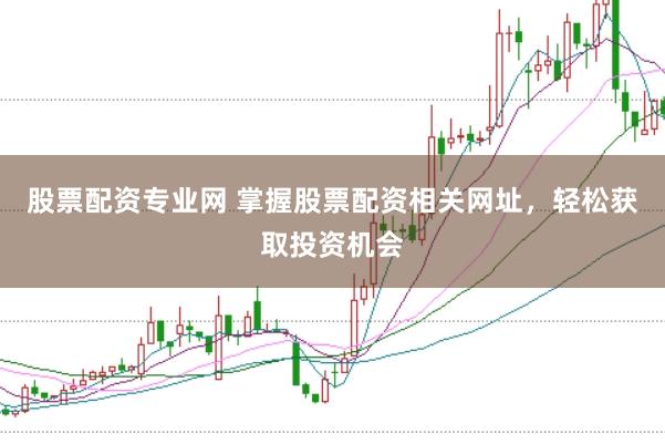 股票配资专业网 掌握股票配资相关网址，轻松获取投资机会