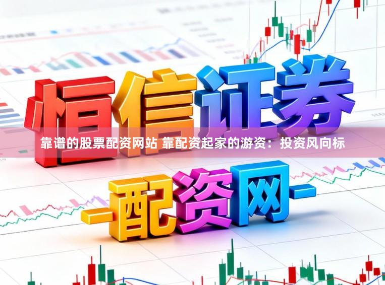 靠谱的股票配资网站 靠配资起家的游资：投资风向标