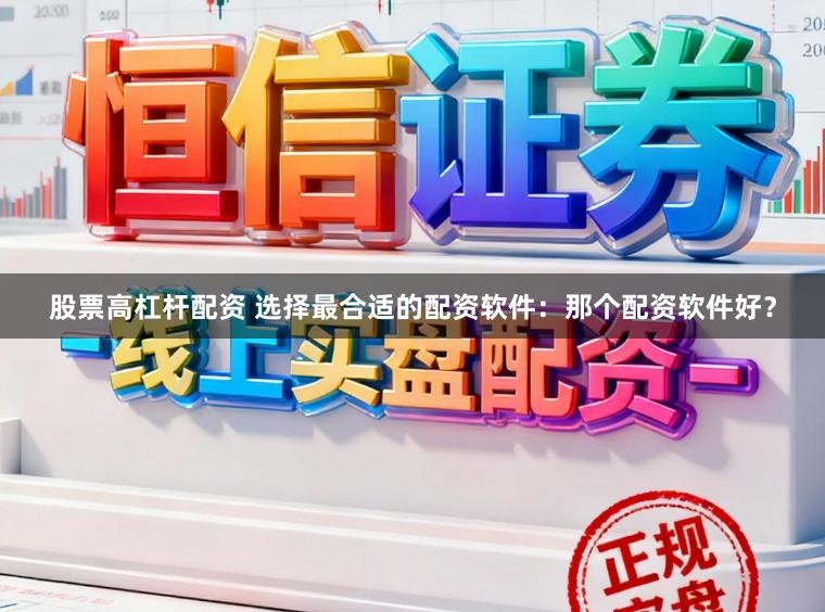 股票高杠杆配资 选择最合适的配资软件：那个配资软件好？