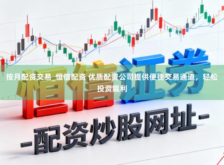 按月配资交易_恒信配资 优质配资公司提供便捷交易通道，轻松投资赢利