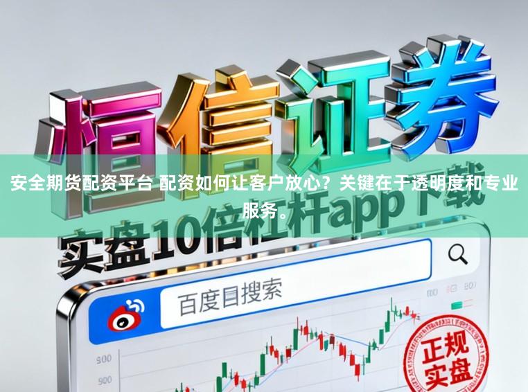安全期货配资平台 配资如何让客户放心?关键在于透明度和专业服务。