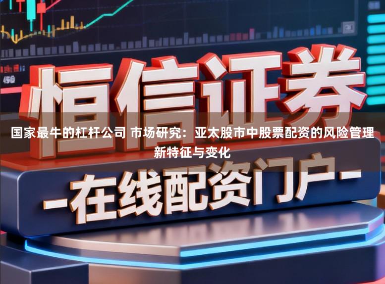 国家最牛的杠杆公司 市场研究:亚太股市中股票配资的风险管理新特征与变化
