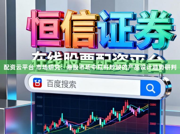 配资云平台 市场研究:港股市场中杠杆炒股的产品设计趋势研判