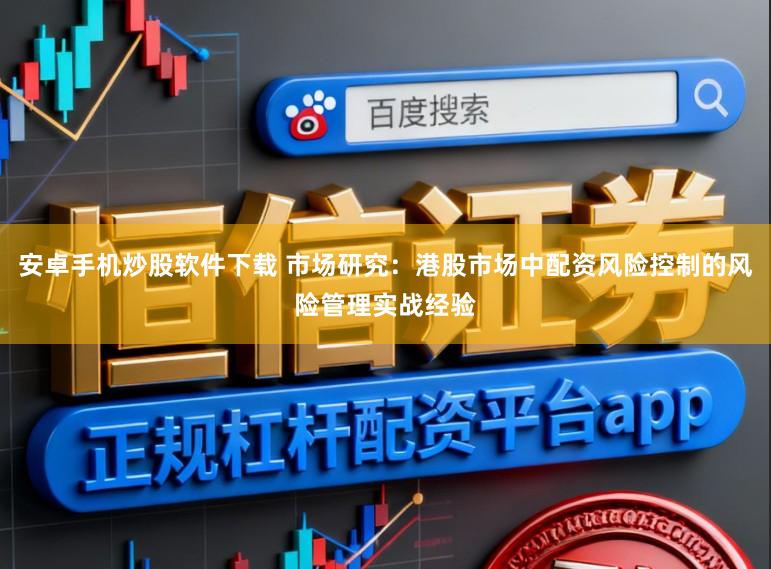 安卓手机炒股软件下载 市场研究:港股市场中配资风险控制的风险管理实战经验
