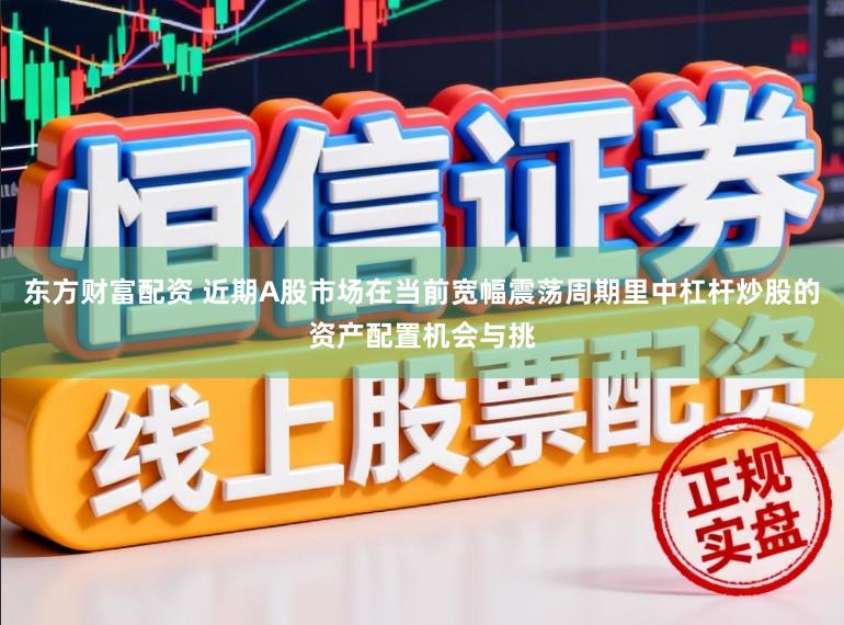 东方财富配资 近期A股市场在当前宽幅震荡周期里中杠杆炒股的资产配置机会与挑