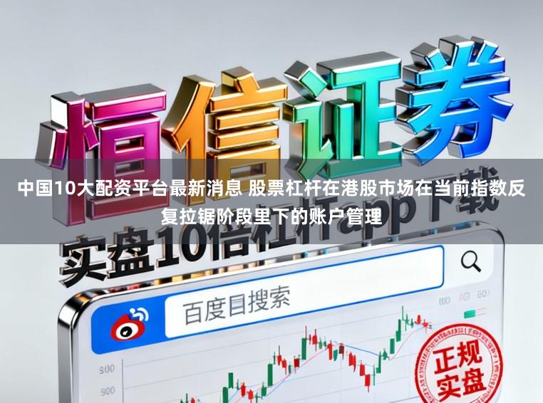 中国10大配资平台最新消息 股票杠杆在港股市场在当前指数反复拉锯阶段里下的账户管理