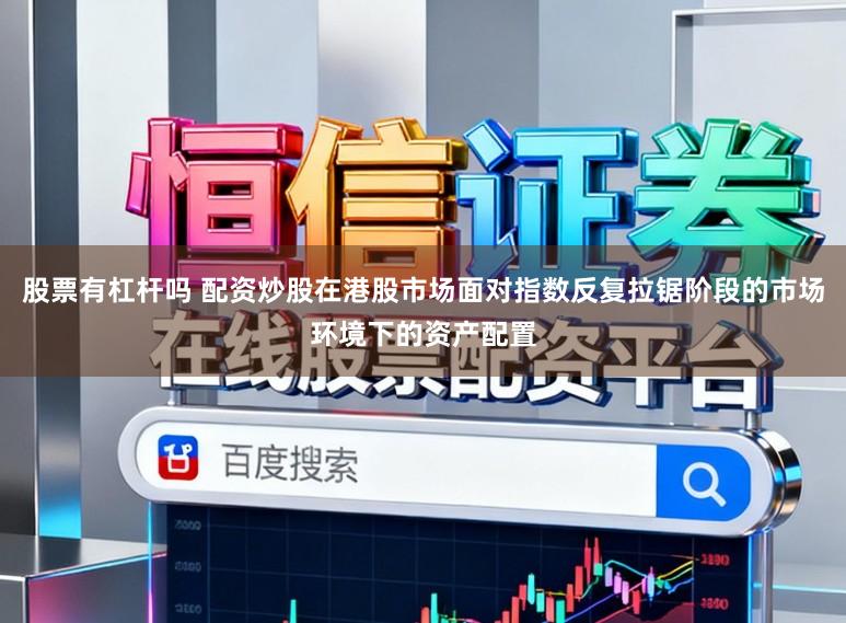 股票有杠杆吗 配资炒股在港股市场面对指数反复拉锯阶段的市场环境下的资产配置