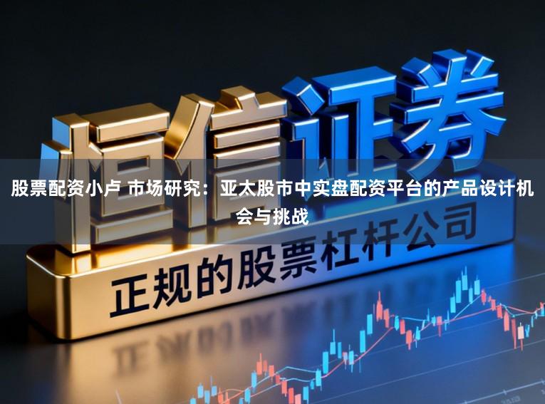 股票配资小卢 市场研究:亚太股市中实盘配资平台的产品设计机会与挑战
