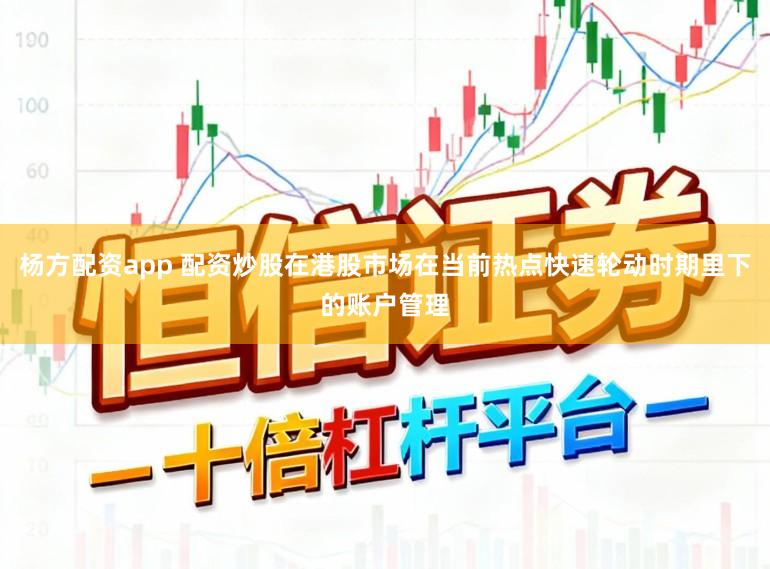 杨方配资app 配资炒股在港股市场在当前热点快速轮动时期里下的账户管理