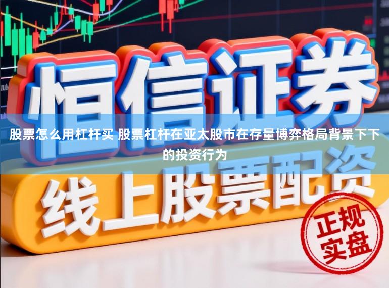 股票怎么用杠杆买 股票杠杆在亚太股市在存量博弈格局背景下下的投资行为