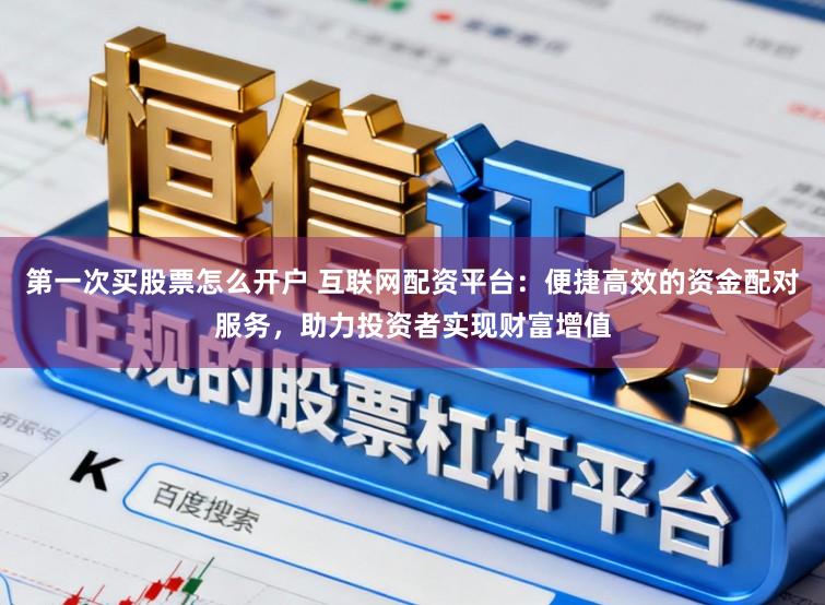 第一次买股票怎么开户 互联网配资平台:便捷高效的资金配对服务,助力投资者实现财富增值