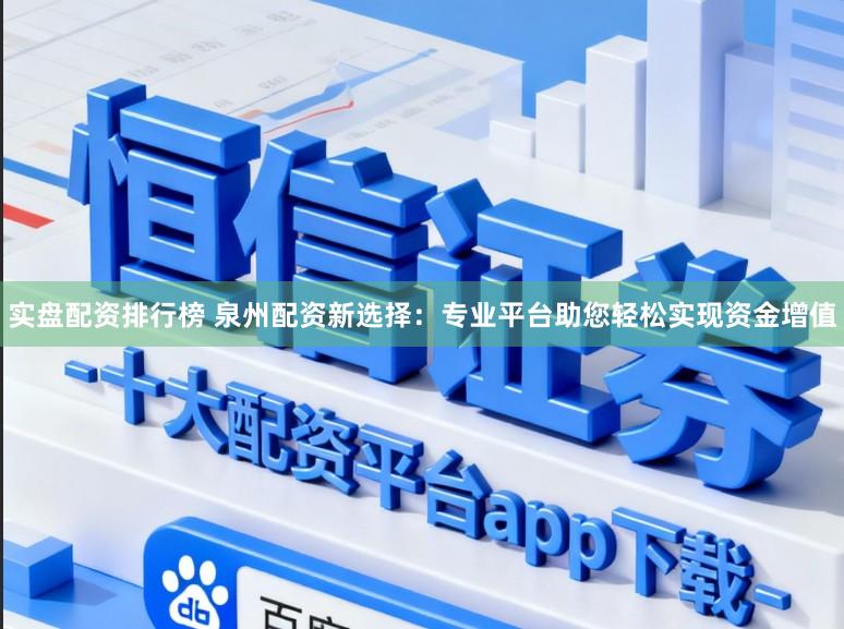 实盘配资排行榜 泉州配资新选择:专业平台助您轻松实现资金增值