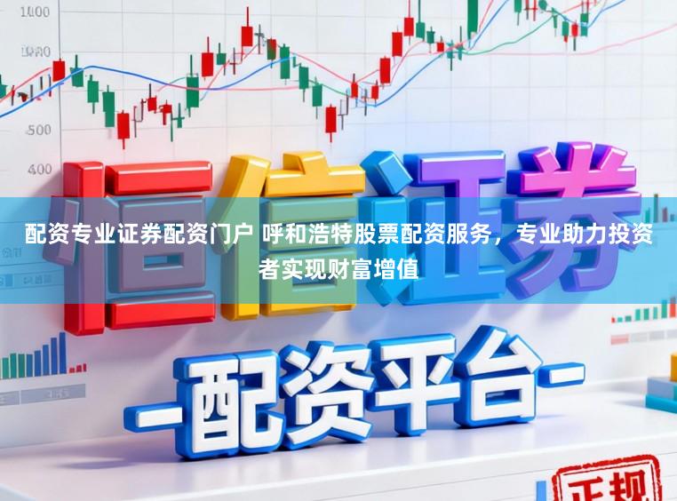 配资专业证券配资门户 呼和浩特股票配资服务，专业助力投资者实现财富增值