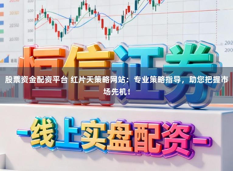 股票资金配资平台 红片天策略网站：专业策略指导，助您把握市场先机！