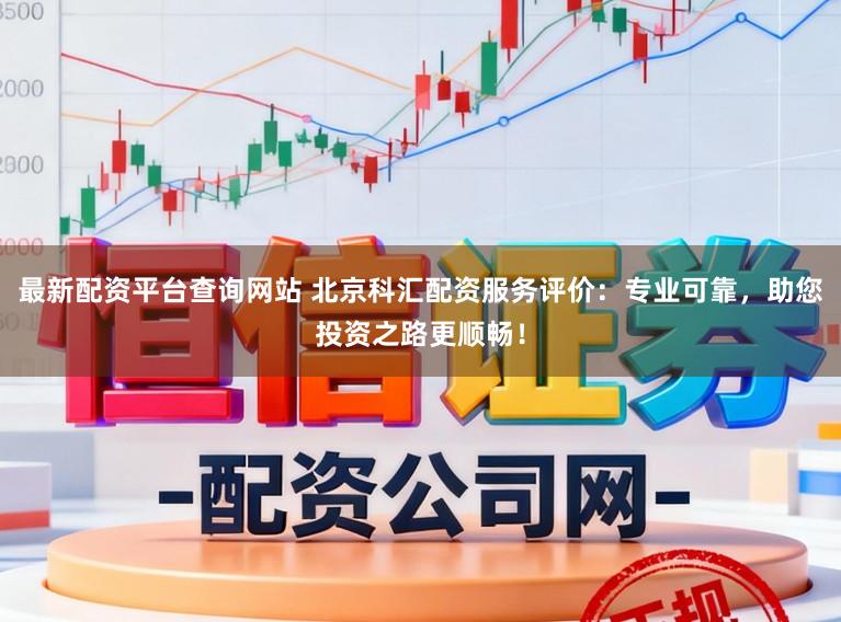 最新配资平台查询网站 北京科汇配资服务评价：专业可靠，助您投资之路更顺畅！