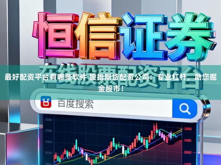 最好配资平台有哪些软件 股指期货配资公司：专业杠杆，助您掘金股市！
