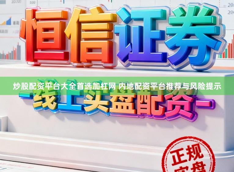 炒股配资平台大全首选加杠网 内地配资平台推荐与风险提示