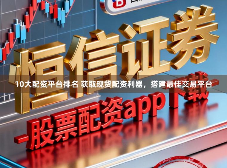 10大配资平台排名 获取现货配资利器，搭建最佳交易平台