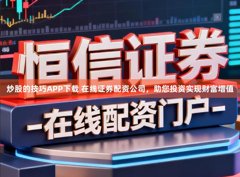 炒股的技巧APP下载 在线证券配资公司,助您投资实现财富增值