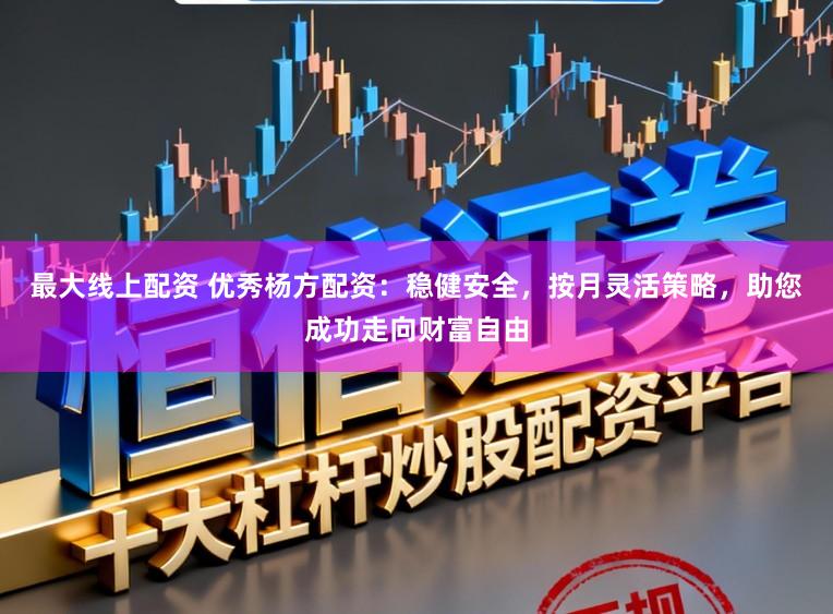 最大线上配资 优秀杨方配资:稳健安全,按月灵活策略,助您成功走向财富自由