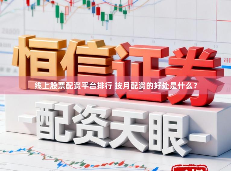线上股票配资平台排行 按月配资的好处是什么?