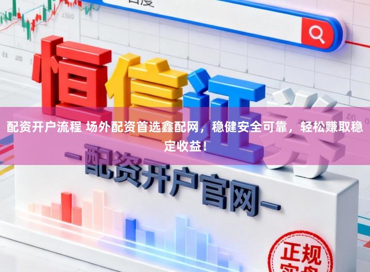 配资开户流程 场外配资首选鑫配网，稳健安全可靠，轻松赚取稳定收益！