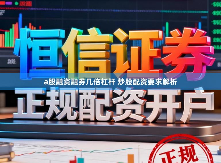 a股融资融券几倍杠杆 炒股配资要求解析