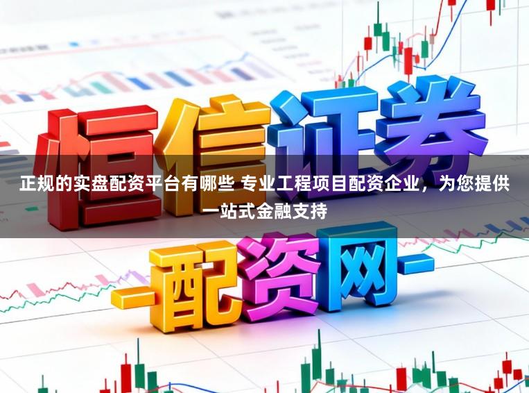 正规的实盘配资平台有哪些 专业工程项目配资企业，为您提供一站式金融支持