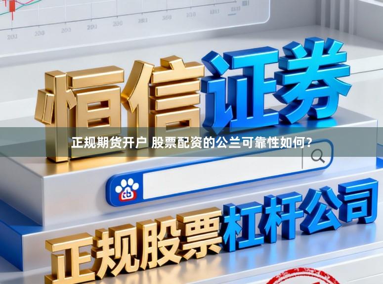 正规期货开户 股票配资的公兰可靠性如何？