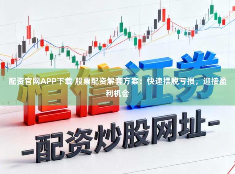 配资官网APP下载 股票配资解套方案：快速摆脱亏损，迎接盈利机会