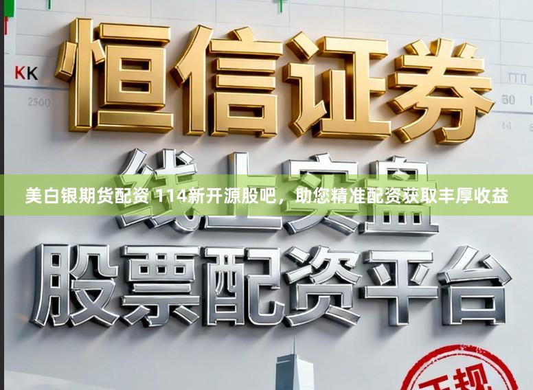 美白银期货配资 114新开源股吧,助您精准配资获取丰厚收益