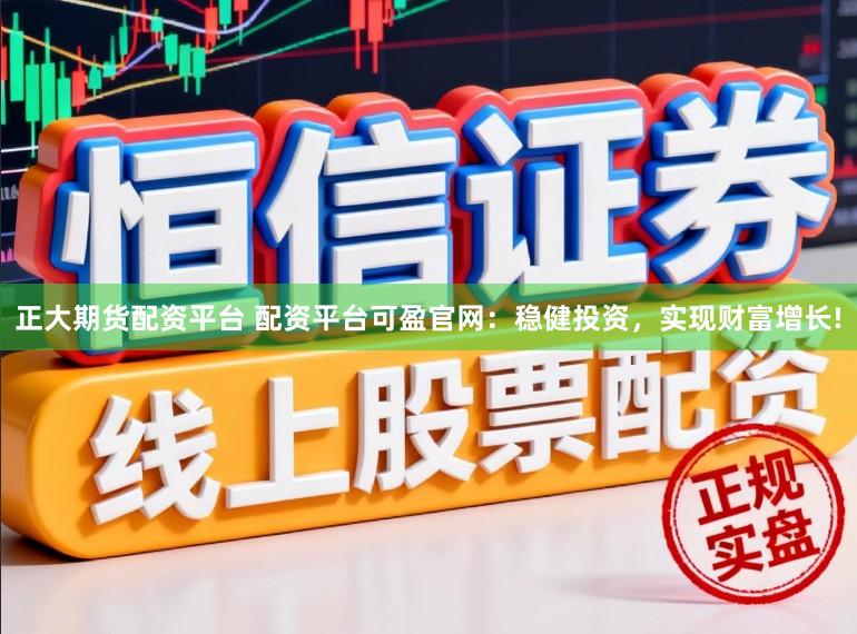 正大期货配资平台 配资平台可盈官网：稳健投资，实现财富增长!