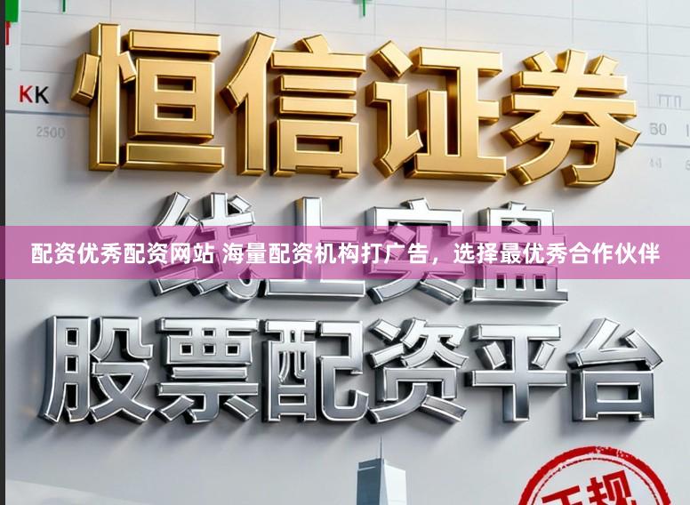 配资优秀配资网站 海量配资机构打广告，选择最优秀合作伙伴