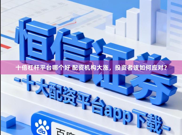 十倍杠杆平台哪个好 配资机构大涨,投资者该如何应对?
