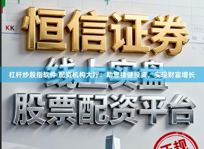 杠杆炒股指软件 配资机构大厅:助您稳健投资,实现财富增长