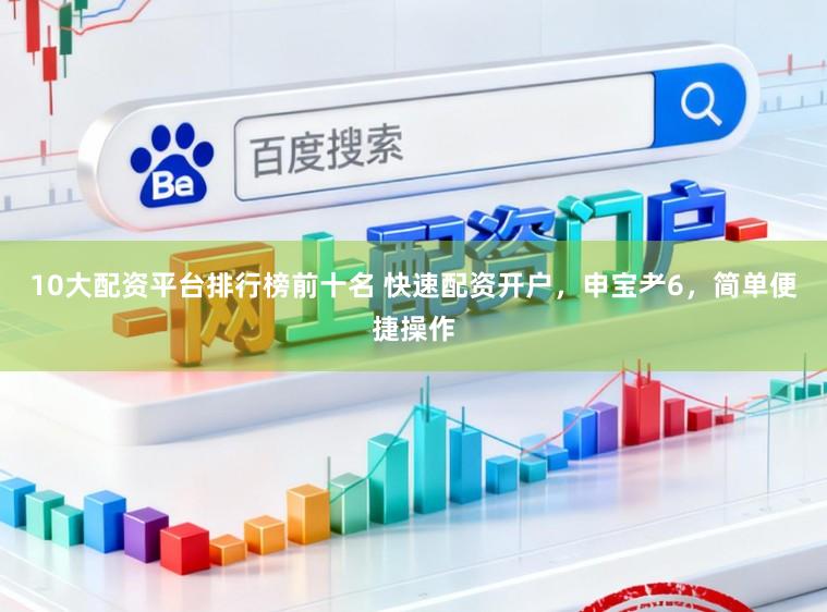 10大配资平台排行榜前十名 快速配资开户,申宝耂6,简单便捷操作
