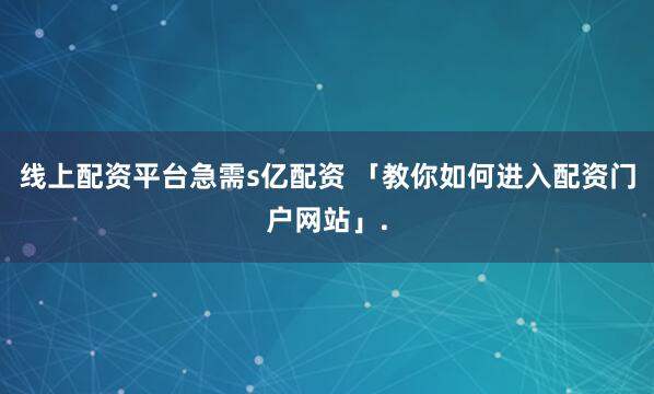 线上配资平台急需s亿配资 「教你如何进入配资门户网站」.