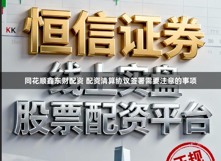 同花顺鑫东财配资 配资清算协议签署需要注意的事项