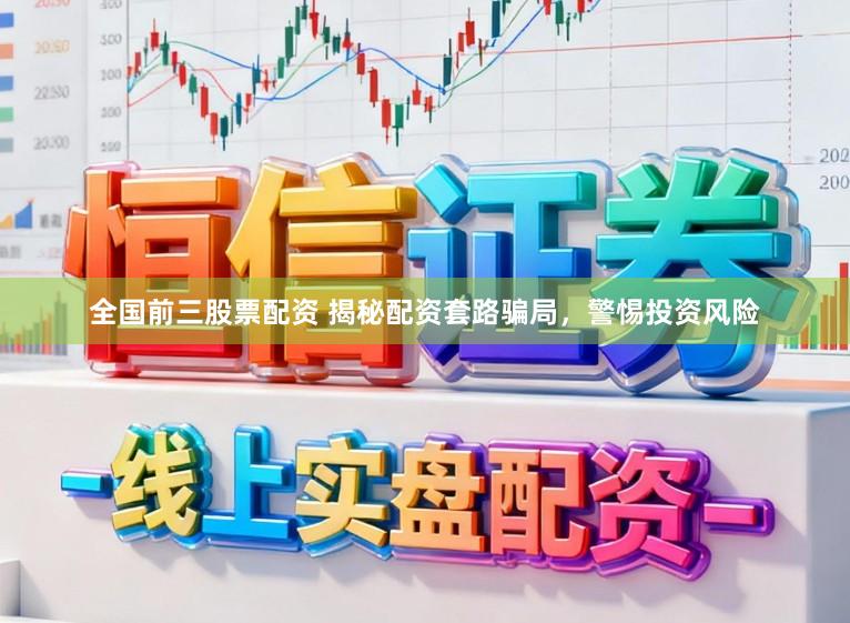 全国前三股票配资 揭秘配资套路骗局，警惕投资风险