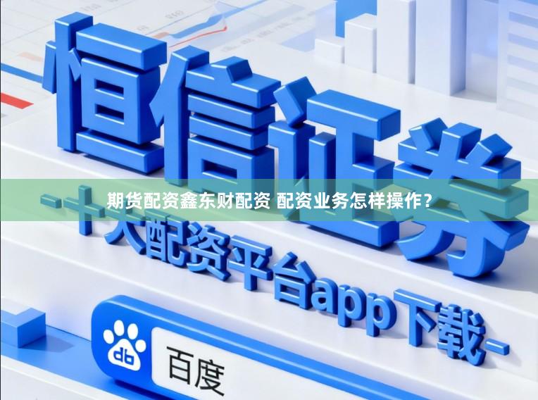 期货配资鑫东财配资 配资业务怎样操作？