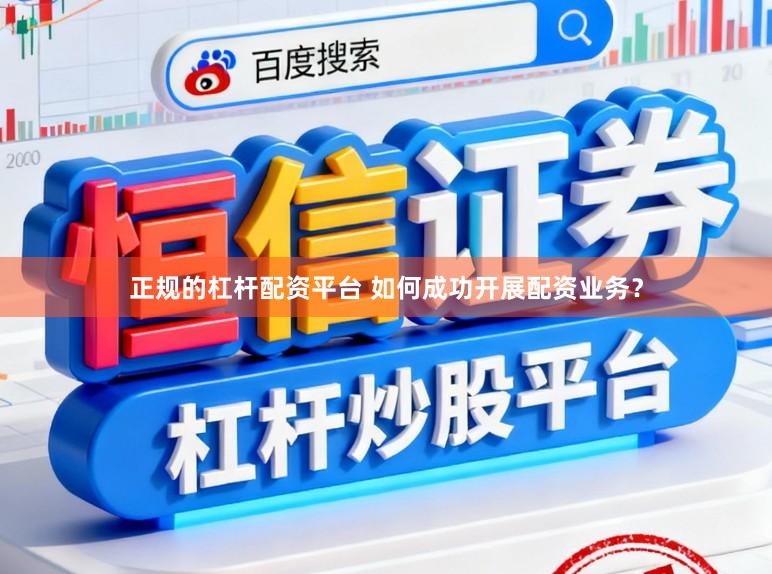 正规的杠杆配资平台 如何成功开展配资业务?