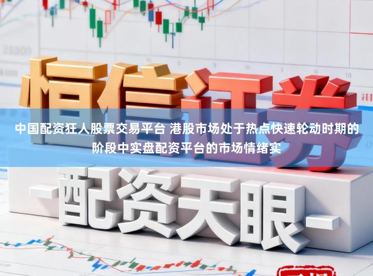 中国配资狂人股票交易平台 港股市场处于热点快速轮动时期的阶段中实盘配资平台的市场情绪实
