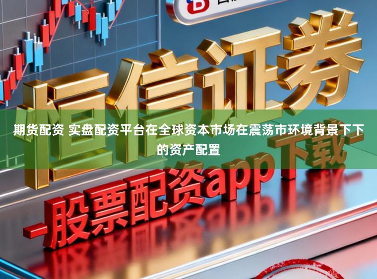 期货配资 实盘配资平台在全球资本市场在震荡市环境背景下下的资产配置