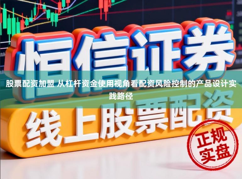 股票配资加盟 从杠杆资金使用视角看配资风险控制的产品设计实践路径