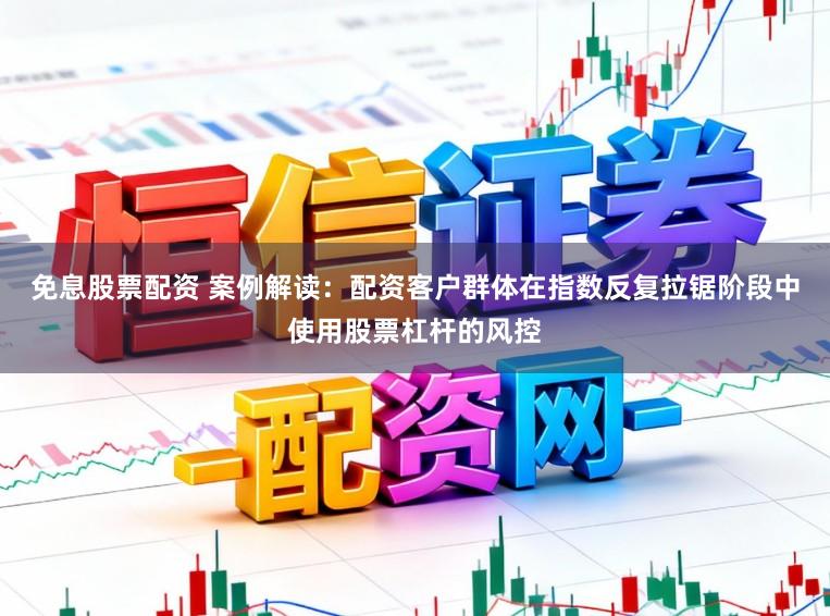 免息股票配资 案例解读：配资客户群体在指数反复拉锯阶段中使用股票杠杆的风控