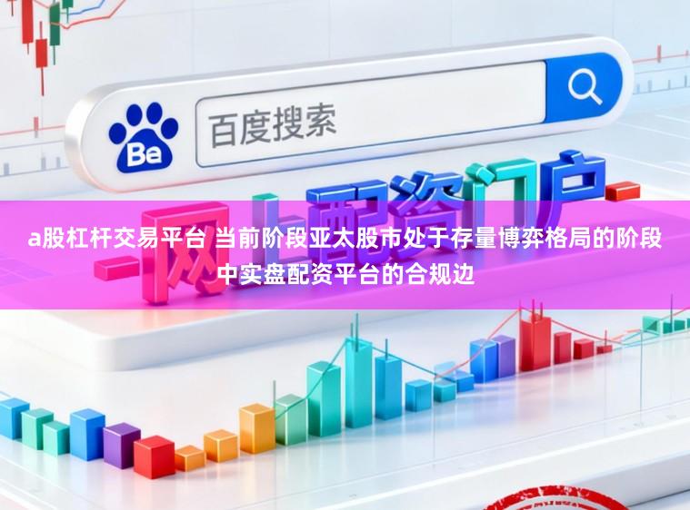 a股杠杆交易平台 当前阶段亚太股市处于存量博弈格局的阶段中实盘配资平台的合规边