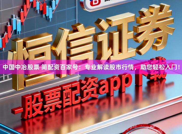 中国中冶股票 简配资百家号：专业解读股市行情，助您轻松入门！