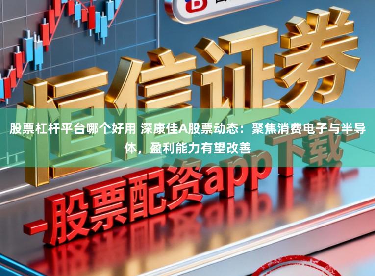 股票杠杆平台哪个好用 深康佳A股票动态：聚焦消费电子与半导体，盈利能力有望改善